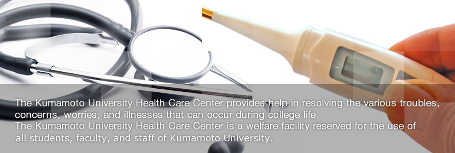 The Kumamoto University Health Care Center provides help in resolving the various troubles, concerns, worries, and illnesses that can occur during college life.The Kumamoto University Health Care Center is a welfare facility reserved for the use of all students, faculty, and staff of Kumamoto University.